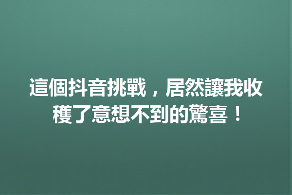 這個抖音挑戰,居然讓我收穫了意想不到的驚喜! 這個抖音挑戰,居然讓我收穫了意想不到的驚喜!
