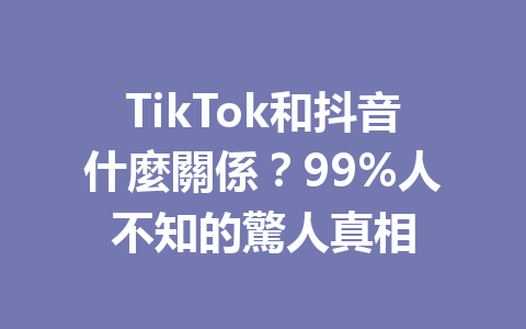 TikTok和抖音什麼關係?99%人不知的驚人真相 TikTok和抖音什麼關係?99%人不知的驚人真相