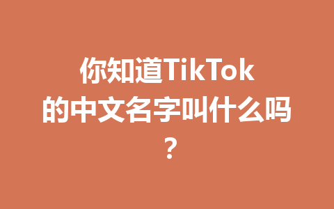 你知道TikTok的中文名字叫什么吗? 你知道TikTok的中文名字叫什么吗?