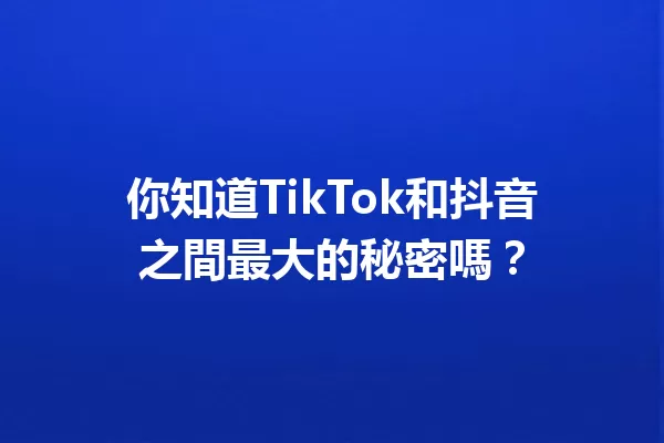 你知道TikTok和抖音之間最大的秘密嗎? 一