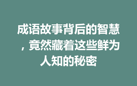 成语故事背后的智慧,竟然藏着这些鲜为人知的秘密 成语故事背后的智慧,竟然藏着这些鲜为人知的秘密