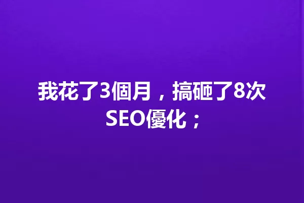 我花了3個月,搞砸了8次SEO優化; 一
