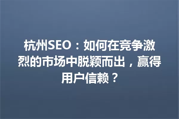 杭州SEO:如何在竞争激烈的市场中脱颖而出,赢得用户信赖? 一