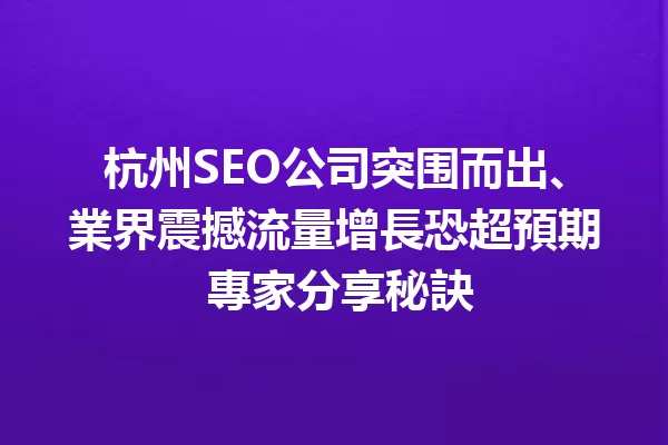 杭州SEO公司突围而出、業界震撼流量增長恐超預期 專家分享秘訣 一
