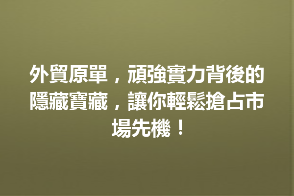 外貿原單,頑強實力背後的隱藏寶藏,讓你輕鬆搶占市場先機! 外貿原單,頑強實力背後的隱藏寶藏,讓你輕鬆搶占市場先機!