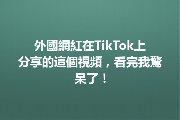 外國網紅在TikTok上分享的這個視頻,看完我驚呆了! 外國網紅在TikTok上分享的這個視頻,看完我驚呆了!