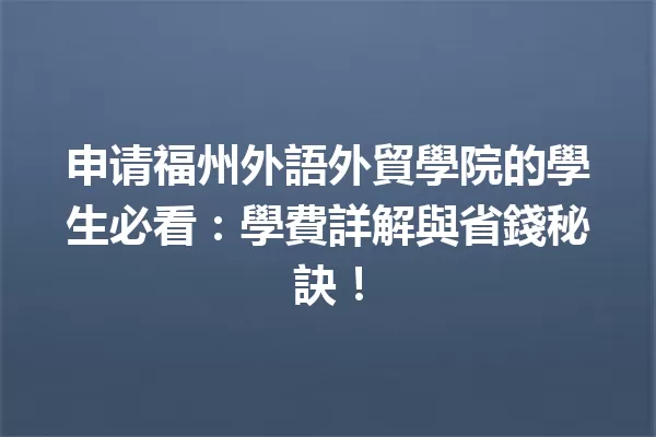 申请福州外語外貿學院的學生必看:學費詳解與省錢秘訣! 一