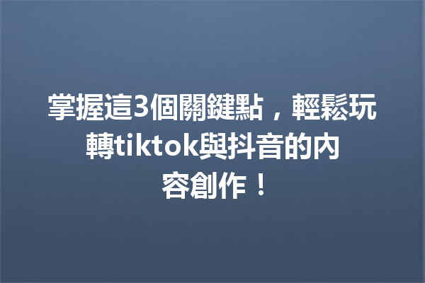 掌握這3個關鍵點,輕鬆玩轉tiktok與抖音的內容創作! 掌握這3個關鍵點,輕鬆玩轉tiktok與抖音的內容創作!