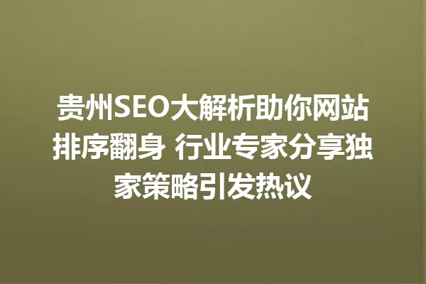 贵州SEO大解析助你网站排序翻身 行业专家分享独家策略引发热议 一