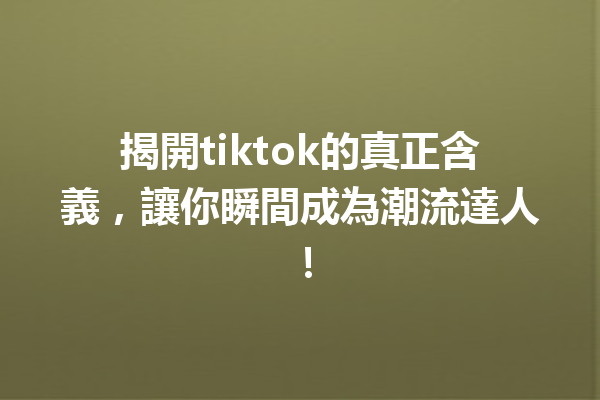 揭開tiktok的真正含義,讓你瞬間成為潮流達人! 揭開tiktok的真正含義,讓你瞬間成為潮流達人!
