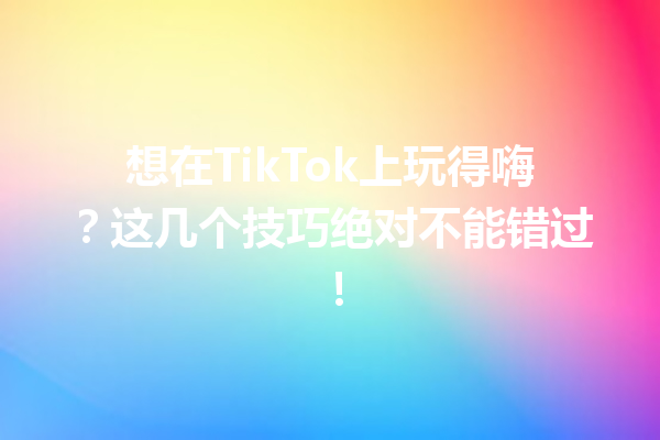 想在TikTok上玩得嗨?这几个技巧绝对不能错过! 想在TikTok上玩得嗨?这几个技巧绝对不能错过!