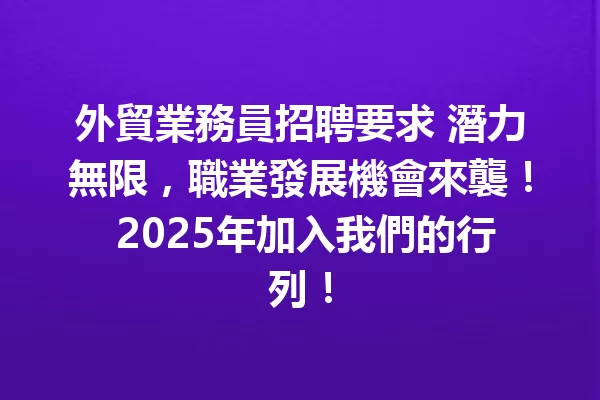 外貿業務員招聘要求 潛力無限，職業發展機會來襲！ 2025年加入我們的行列！ 一