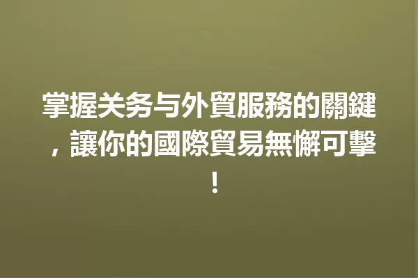 掌握关务与外貿服務的關鍵,讓你的國際貿易無懈可擊! 一