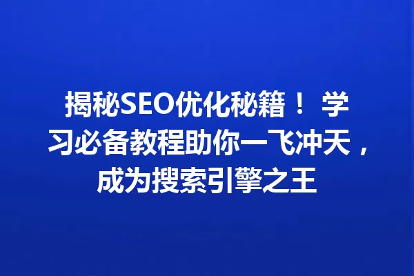 揭秘SEO优化秘籍! 学习必备教程助你一飞冲天,成为搜索引擎之王 一