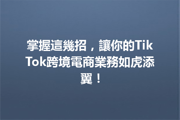 掌握這幾招,讓你的TikTok跨境電商業務如虎添翼! 掌握這幾招,讓你的TikTok跨境電商業務如虎添翼!