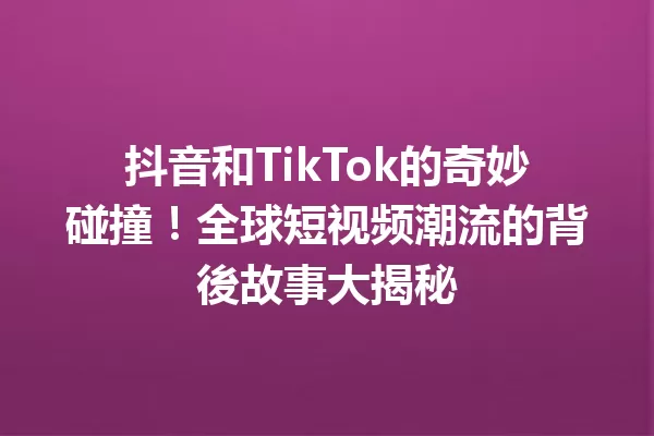 抖音和TikTok的奇妙碰撞!全球短视频潮流的背後故事大揭秘 一