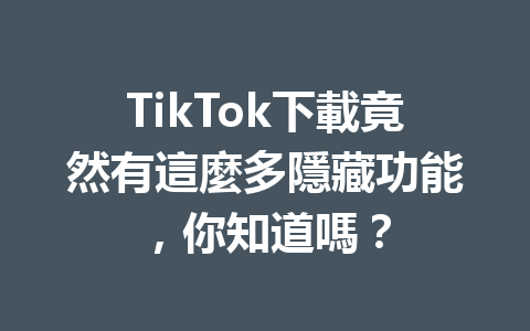TikTok下載竟然有這麼多隱藏功能,你知道嗎? TikTok下載竟然有這麼多隱藏功能,你知道嗎?