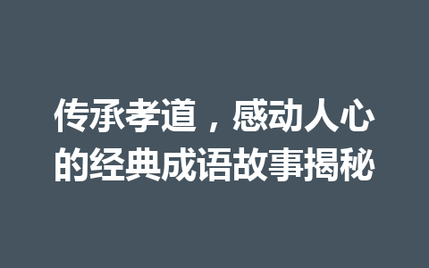 传承孝道,感动人心的经典成语故事揭秘 传承孝道,感动人心的经典成语故事揭秘