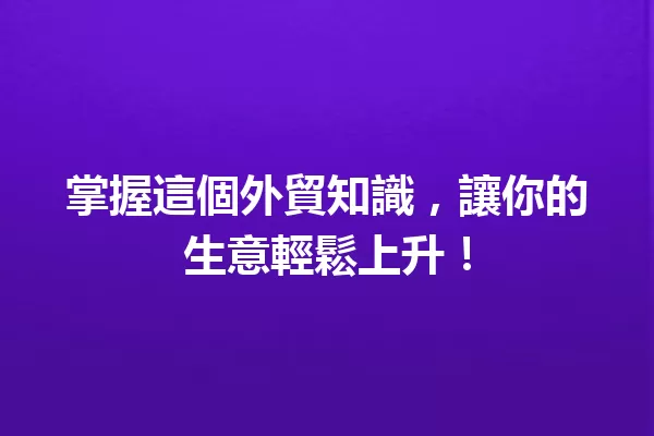 掌握這個外貿知識,讓你的生意輕鬆上升! 一
