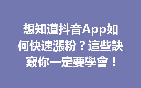想知道抖音App如何快速漲粉?這些訣竅你一定要學會! 想知道抖音App如何快速漲粉?這些訣竅你一定要學會!