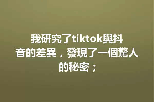 我研究了tiktok與抖音的差異,發現了一個驚人的秘密; 一