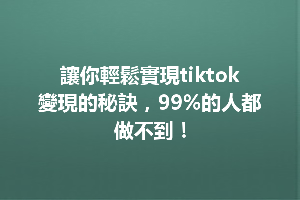 讓你輕鬆實現tiktok變現的秘訣,99%的人都做不到! 讓你輕鬆實現tiktok變現的秘訣,99%的人都做不到!