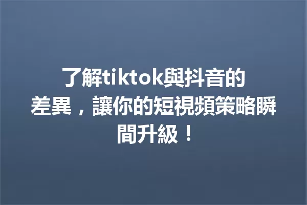 了解tiktok與抖音的差異,讓你的短視頻策略瞬間升級! 一