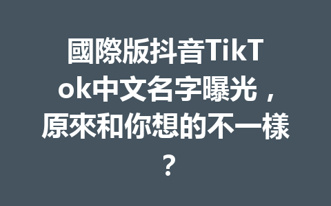 國際版抖音TikTok中文名字曝光，原來和你想的不一樣？ 一