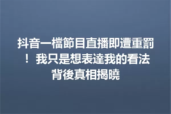抖音一檔節目直播即遭重罰! 我只是想表達我的看法背後真相揭曉 一