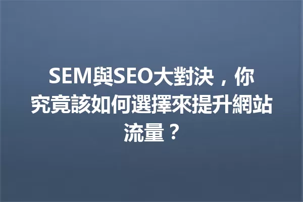 SEM與SEO大對決,你究竟該如何選擇來提升網站流量? 一