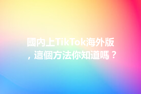 國內上TikTok海外版,這個方法你知道嗎? 國內上TikTok海外版,這個方法你知道嗎?