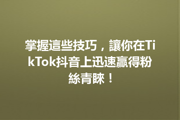 掌握這些技巧,讓你在TikTok抖音上迅速贏得粉絲青睞! 掌握這些技巧,讓你在TikTok抖音上迅速贏得粉絲青睞!