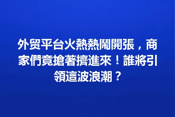 外贸平台火熱熱鬧開張,商家們竟搶著擠進來!誰將引領這波浪潮? 一
