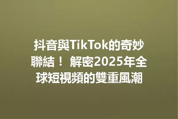 抖音與TikTok的奇妙聯結! 解密2025年全球短視頻的雙重風潮 1
