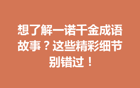 想了解一诺千金成语故事?这些精彩细节别错过! 想了解一诺千金成语故事?这些精彩细节别错过!