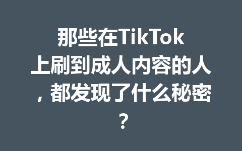 那些在TikTok上刷到成人内容的人,都发现了什么秘密? 那些在TikTok上刷到成人内容的人,都发现了什么秘密?