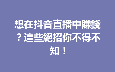 想在抖音直播中賺錢?這些絕招你不得不知! 想在抖音直播中賺錢?這些絕招你不得不知!
