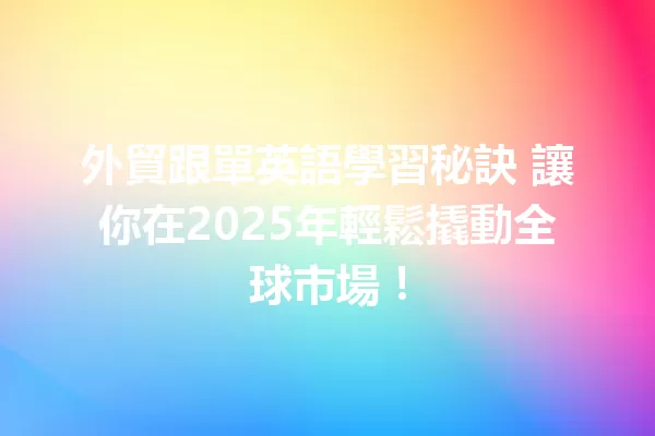 外貿跟單英語學習秘訣 讓你在2025年輕鬆撬動全球市場! 一