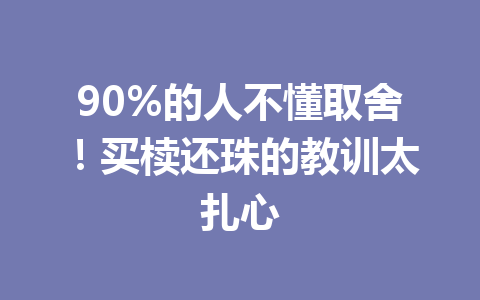 90%的人不懂取舍!买椟还珠的教训太扎心 90%的人不懂取舍!买椟还珠的教训太扎心