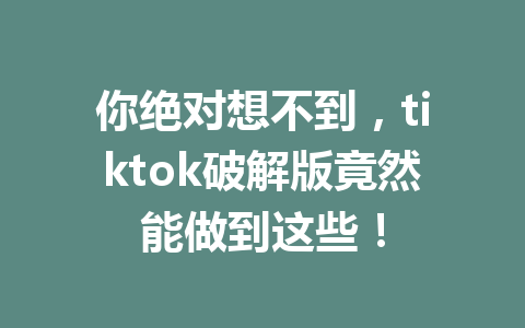 你绝对想不到,tiktok破解版竟然能做到这些! 你绝对想不到,tiktok破解版竟然能做到这些!