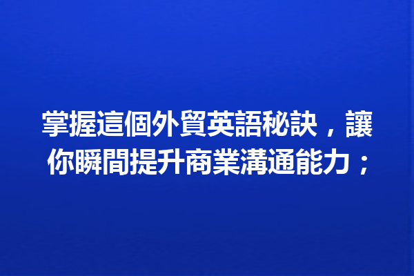 掌握這個外貿英語秘訣,讓你瞬間提升商業溝通能力; 掌握這個外貿英語秘訣,讓你瞬間提升商業溝通能力;