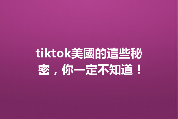 tiktok美國的這些秘密,你一定不知道! tiktok美國的這些秘密,你一定不知道!