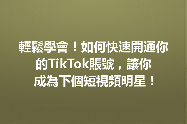 輕鬆學會!如何快速開通你的TikTok賬號,讓你成為下個短視頻明星! 輕鬆學會!如何快速開通你的TikTok賬號,讓你成為下個短視頻明星!