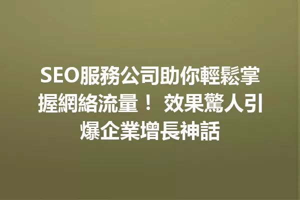 SEO服務公司助你輕鬆掌握網絡流量! 效果驚人引爆企業增長神話 一