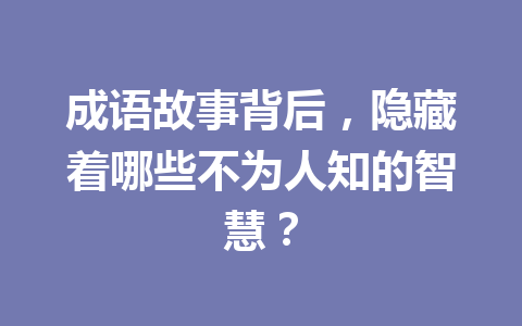 成语故事背后,隐藏着哪些不为人知的智慧? 成语故事背后,隐藏着哪些不为人知的智慧?