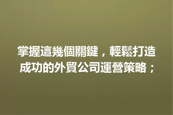 掌握這幾個關鍵,輕鬆打造成功的外貿公司運營策略; 一