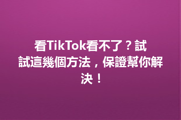 看TikTok看不了?試試這幾個方法,保證幫你解決! 看TikTok看不了?試試這幾個方法,保證幫你解決!