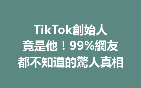 TikTok創始人竟是他！99%網友都不知道的驚人真相 一