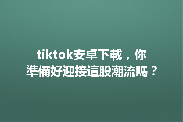 tiktok安卓下載,你準備好迎接這股潮流嗎? tiktok安卓下載,你準備好迎接這股潮流嗎?