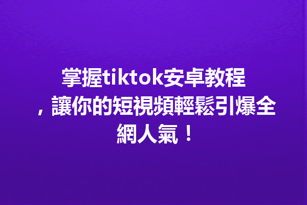 掌握tiktok安卓教程,讓你的短視頻輕鬆引爆全網人氣! 掌握tiktok安卓教程,讓你的短視頻輕鬆引爆全網人氣!